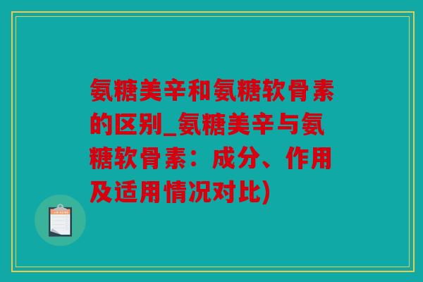 氨糖美辛和氨糖软骨素的区别_氨糖美辛与氨糖软骨素：成分、作用及适用情况对比)