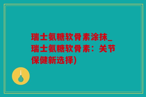 瑞士氨糖软骨素涂抹_瑞士氨糖软骨素：关节保健新选择)