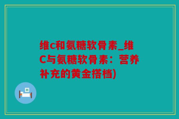 维c和氨糖软骨素_维C与氨糖软骨素：营养补充的黄金搭档)