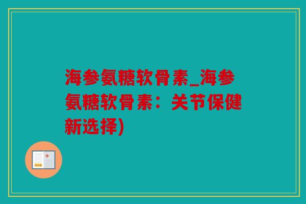 海参氨糖软骨素_海参氨糖软骨素：关节保健新选择)