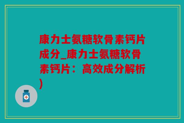 康力士氨糖软骨素钙片成分_康力士氨糖软骨素钙片：高效成分解析)