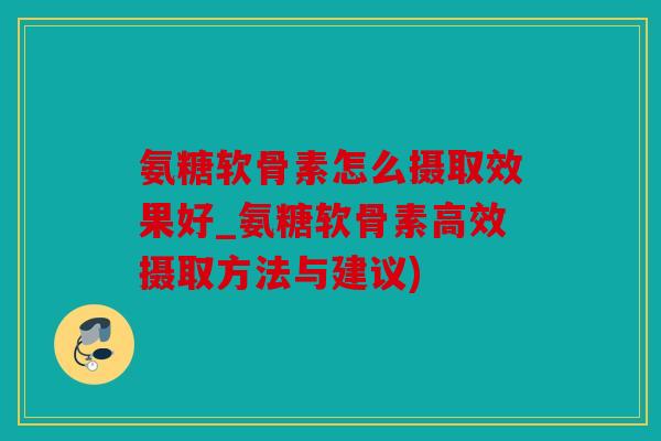 氨糖软骨素怎么摄取效果好_氨糖软骨素高效摄取方法与建议)