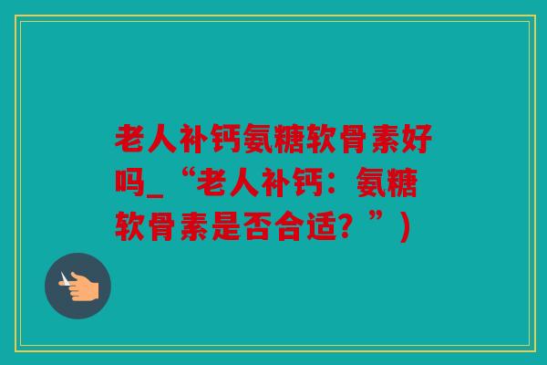 老人补钙氨糖软骨素好吗_“老人补钙：氨糖软骨素是否合适？”)