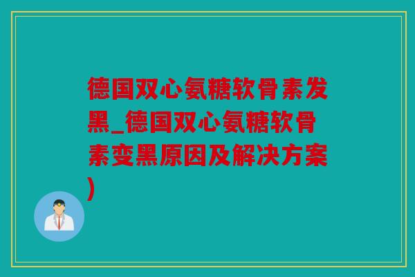 德国双心氨糖软骨素发黑_德国双心氨糖软骨素变黑原因及解决方案)
