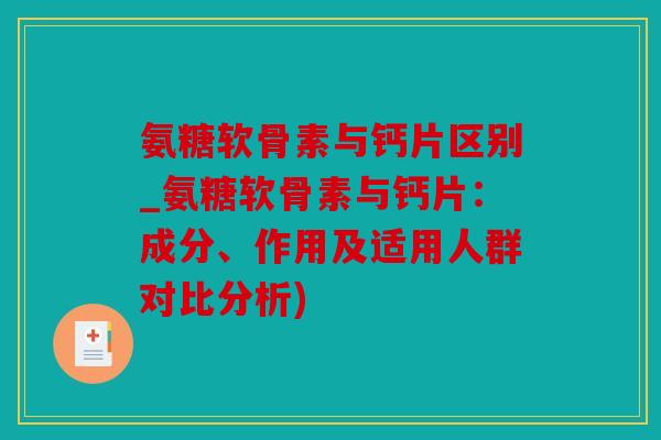 氨糖软骨素与钙片区别_氨糖软骨素与钙片：成分、作用及适用人群对比分析)