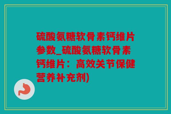 硫酸氨糖软骨素钙维片参数_硫酸氨糖软骨素钙维片：高效关节保健营养补充剂)