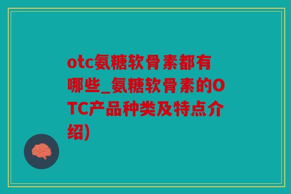 otc氨糖软骨素都有哪些_氨糖软骨素的OTC产品种类及特点介绍)