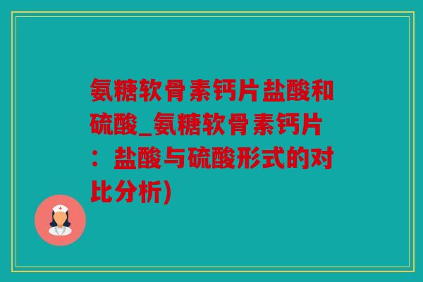 氨糖软骨素钙片盐酸和硫酸_氨糖软骨素钙片:盐酸与硫酸形式的对比分析) 氨糖软骨素钙片盐酸和硫酸_氨糖软骨素钙片:盐酸与硫酸形式的对比分析)