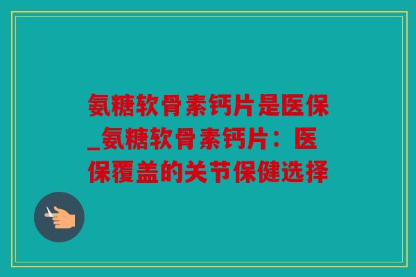 氨糖软骨素钙片是医保_氨糖软骨素钙片：医保覆盖的关节保健选择