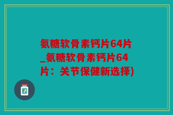 氨糖软骨素钙片64片_氨糖软骨素钙片64片：关节保健新选择)