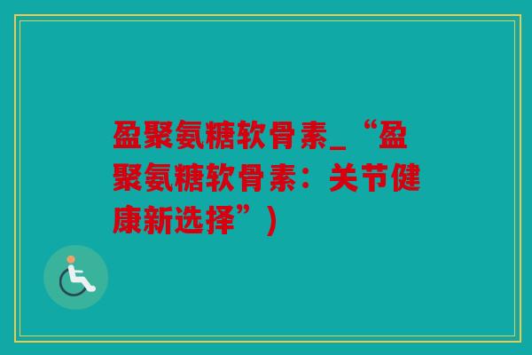 盈聚氨糖软骨素_“盈聚氨糖软骨素：关节健康新选择”)