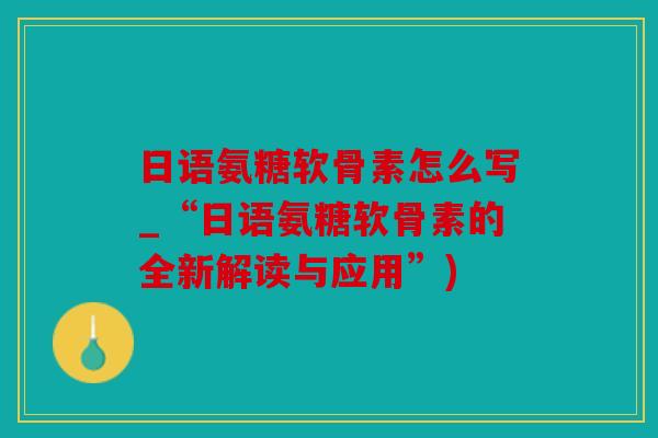 日语氨糖软骨素怎么写_“日语氨糖软骨素的全新解读与应用”)