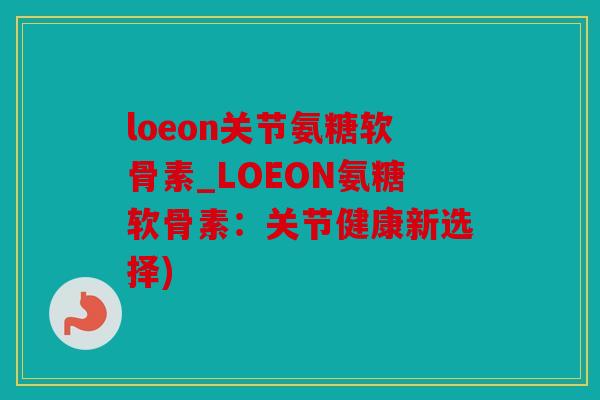 loeon关节氨糖软骨素_LOEON氨糖软骨素：关节健康新选择)