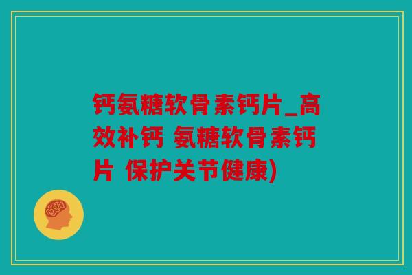 钙氨糖软骨素钙片_高效补钙 氨糖软骨素钙片 保护关节健康) 钙氨糖软骨素钙片_高效补钙 氨糖软骨素钙片 保护关节健康)