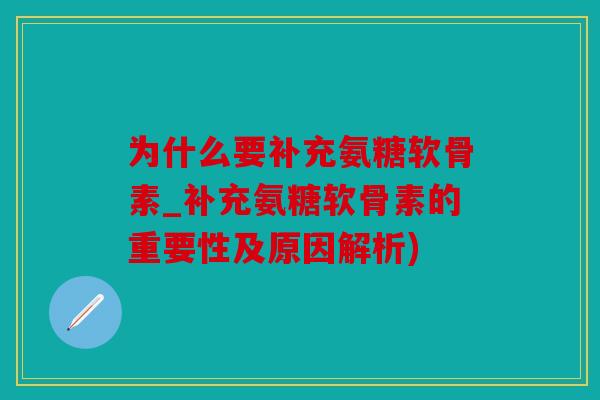 为什么要补充氨糖软骨素_补充氨糖软骨素的重要性及原因解析)