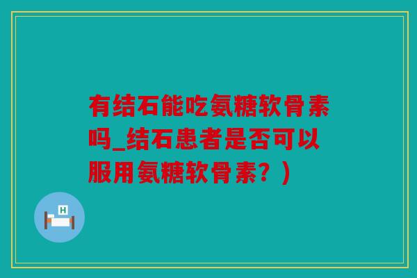 有结石能吃氨糖软骨素吗_结石患者是否可以服用氨糖软骨素？)