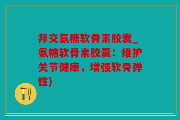 邦交氨糖软骨素胶囊_氨糖软骨素胶囊：维护关节健康，增强软骨弹性)