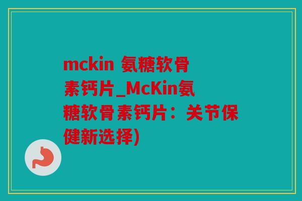 mckin 氨糖软骨素钙片_McKin氨糖软骨素钙片：关节保健新选择)