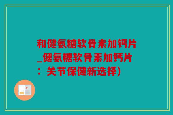 和健氨糖软骨素加钙片_健氨糖软骨素加钙片：关节保健新选择)