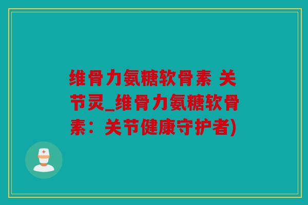 维骨力氨糖软骨素 关节灵_维骨力氨糖软骨素：关节健康守护者)