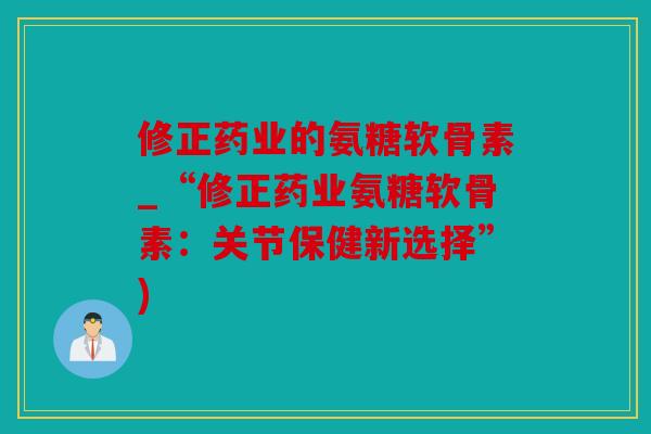 修正药业的氨糖软骨素_“修正药业氨糖软骨素：关节保健新选择”)