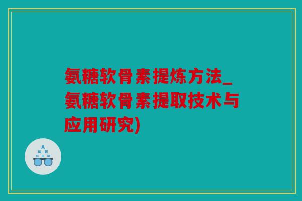 氨糖软骨素提炼方法_氨糖软骨素提取技术与应用研究)