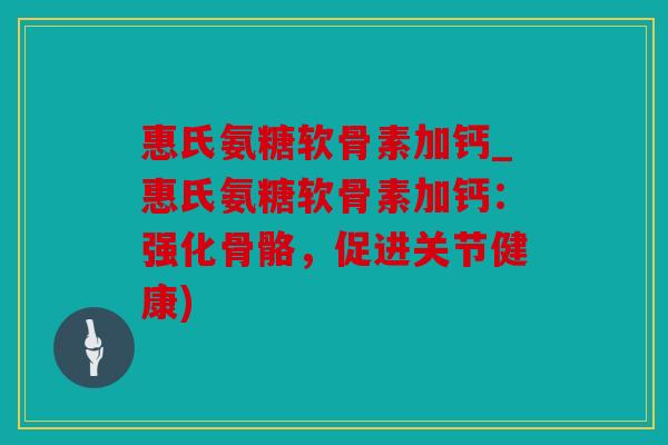 惠氏氨糖软骨素加钙_惠氏氨糖软骨素加钙：强化骨骼，促进关节健康)