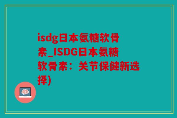 isdg日本氨糖软骨素_ISDG日本氨糖软骨素：关节保健新选择)