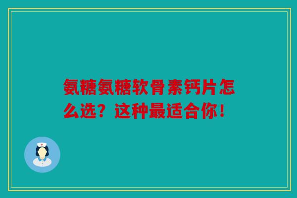 氨糖氨糖软骨素钙片怎么选？这种最适合你！
