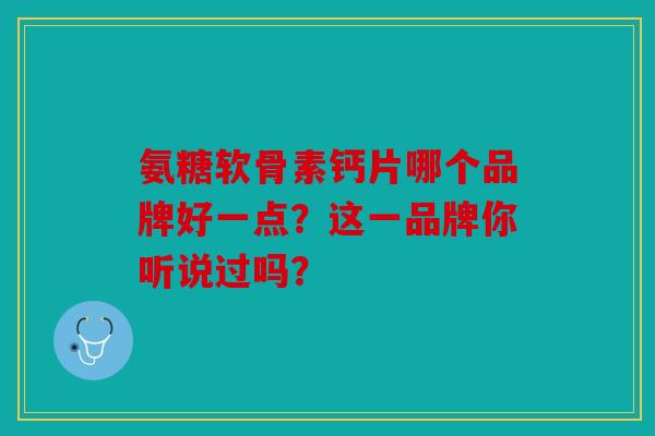 氨糖软骨素钙片哪个品牌好一点？这一品牌你听说过吗？