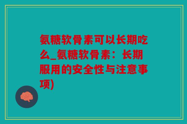 氨糖软骨素可以长期吃么_氨糖软骨素：长期服用的安全性与注意事项)