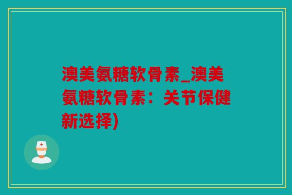 澳美氨糖软骨素_澳美氨糖软骨素：关节保健新选择)