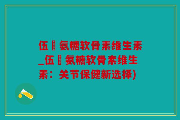 伍蓇氨糖软骨素维生素_伍蓇氨糖软骨素维生素：关节保健新选择)