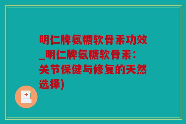 明仁牌氨糖软骨素功效_明仁牌氨糖软骨素：关节保健与修复的天然选择)