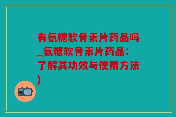 有氨糖软骨素片药品吗_氨糖软骨素片药品：了解其功效与使用方法)