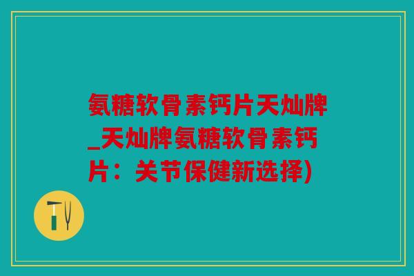 氨糖软骨素钙片天灿牌_天灿牌氨糖软骨素钙片：关节保健新选择)