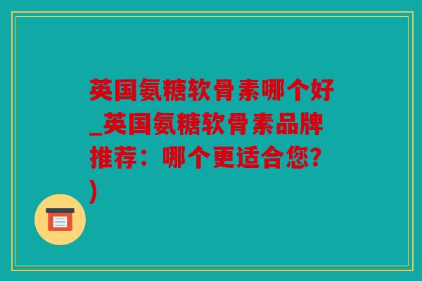 英国氨糖软骨素哪个好_英国氨糖软骨素品牌推荐：哪个更适合您？)