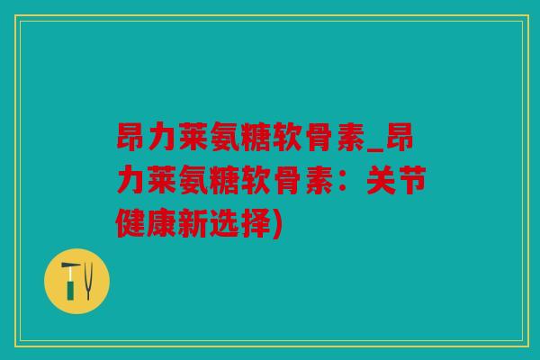 昂力莱氨糖软骨素_昂力莱氨糖软骨素：关节健康新选择)