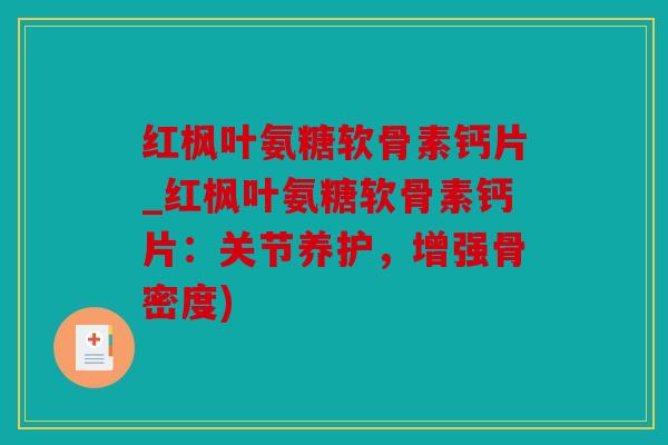 红枫叶氨糖软骨素钙片_红枫叶氨糖软骨素钙片：关节养护，增强骨密度)