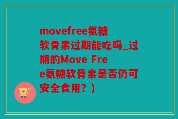 movefree氨糖软骨素过期能吃吗_过期的Move Free氨糖软骨素是否仍可安全食用？)