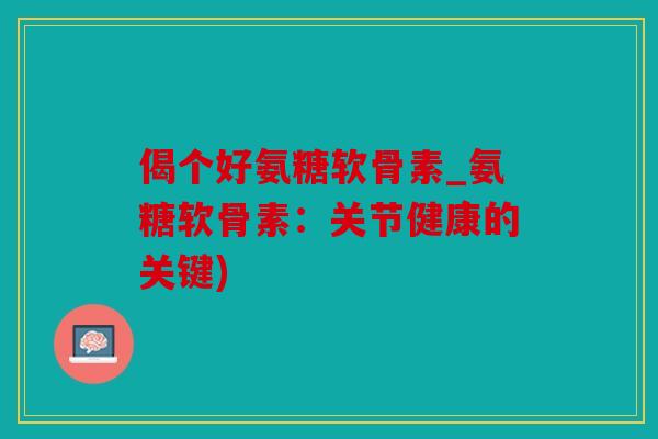 偈个好氨糖软骨素_氨糖软骨素：关节健康的关键)