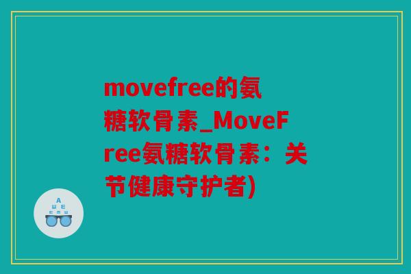 movefree的氨糖软骨素_MoveFree氨糖软骨素:关节健康守护者) movefree的氨糖软骨素_MoveFree氨糖软骨素:关节健康守护者)