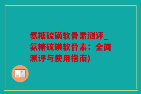 氨糖硫磺软骨素测评_氨糖硫磺软骨素：全面测评与使用指南)