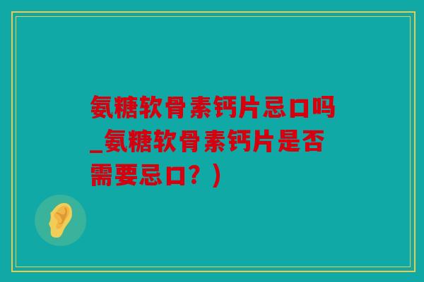氨糖软骨素钙片忌口吗_氨糖软骨素钙片是否需要忌口？)