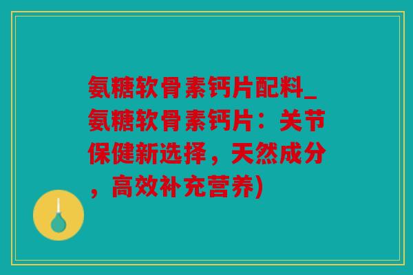 氨糖软骨素钙片配料_氨糖软骨素钙片：关节保健新选择，天然成分，高效补充营养)