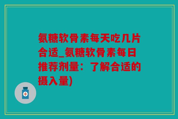 氨糖软骨素每天吃几片合适_氨糖软骨素每日推荐剂量：了解合适的摄入量)