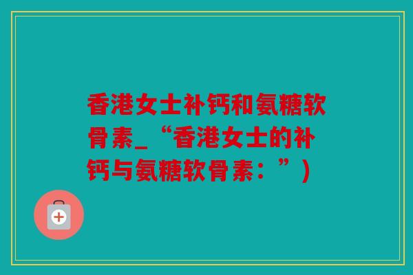 香港女士补钙和氨糖软骨素_“香港女士的补钙与氨糖软骨素：”)