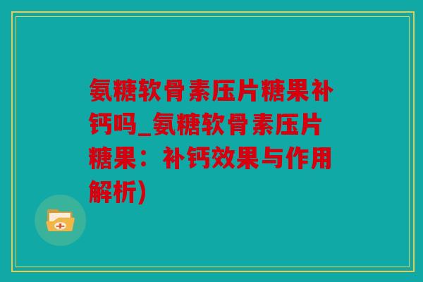 氨糖软骨素压片糖果补钙吗_氨糖软骨素压片糖果：补钙效果与作用解析)