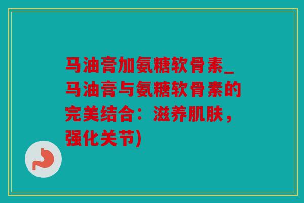马油膏加氨糖软骨素_马油膏与氨糖软骨素的完美结合：滋养肌肤，强化关节)