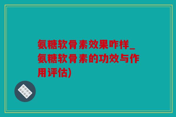氨糖软骨素效果咋样_氨糖软骨素的功效与作用评估)